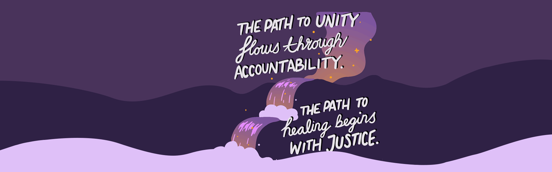 A pink and purple waterfall with small orange sparkles is cascading down purple hills to a pink river. Over the wateralls are the words The path to unity flows through accountability. The path to healing begins with justice.