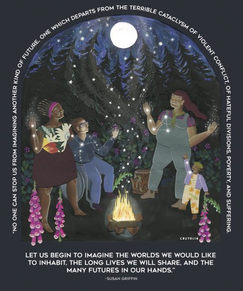 A group of people are gathered among pine trees surrounding a fire. They are holding their arms open like they are singing together and a moon shines overhead. There is a quote that frames the image that reads "No one can stop us from imagining another kind of future, one which departs from the terrible cataclysm of violent conflict, of hateful divisions, poverty, and suffering. Let us begin to imagine the world we would to inhabit, the long lives we will share, and the many futures in our hands." - Susan Griffin